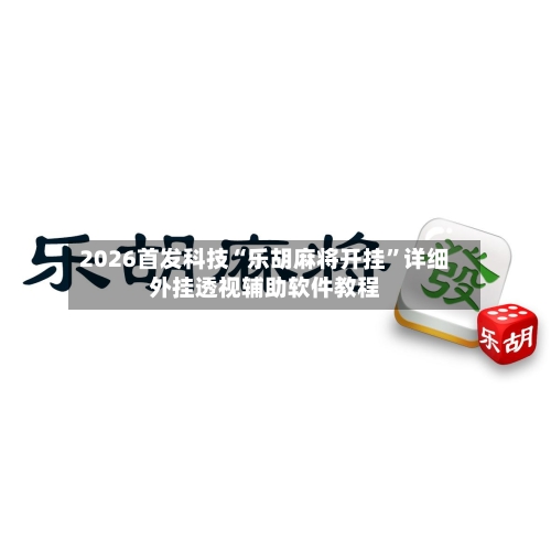 2026首发科技“乐胡麻将开挂”详细外挂透视辅助软件教程-第1张图片