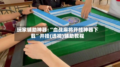 玩家辅助神器:“血战麻将开挂神器下载	”开挂(透视)辅助教程-第1张图片