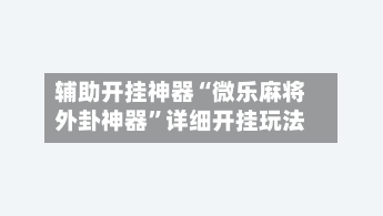 辅助开挂神器“微乐麻将外卦神器”详细开挂玩法-第1张图片