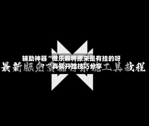 辅助神器“微乐麻将原来是有挂的呀？	”真实开挂技巧分享-第1张图片