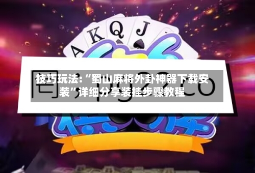 技巧玩法:“蜀山麻将外卦神器下载安装”详细分享装挂步骤教程-第1张图片