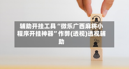 辅助开挂工具“微乐广西麻将小程序开挂神器”作弊(透视)透视辅助-第1张图片