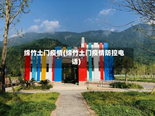 绵竹土门疫情(绵竹土门疫情防控电话)-第1张图片