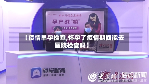 【疫情早孕检查,怀孕了疫情期间能去医院检查吗】-第1张图片