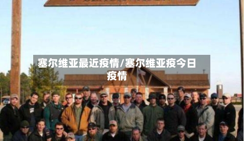 塞尔维亚最近疫情/塞尔维亚疫今日疫情-第1张图片