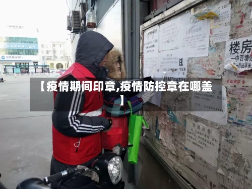 【疫情期间印章,疫情防控章在哪盖】-第1张图片