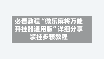 必看教程“微乐麻将万能开挂器通用版”详细分享装挂步骤教程-第1张图片