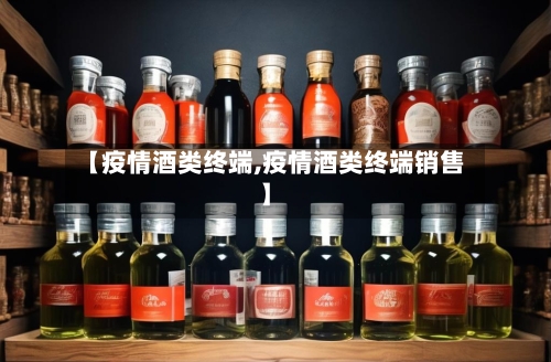 【疫情酒类终端,疫情酒类终端销售】-第1张图片
