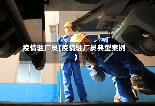 疫情驻厂员(疫情驻厂员典型案例)-第3张图片