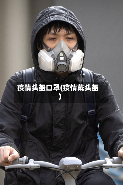 疫情头盔口罩(疫情戴头盔)-第1张图片