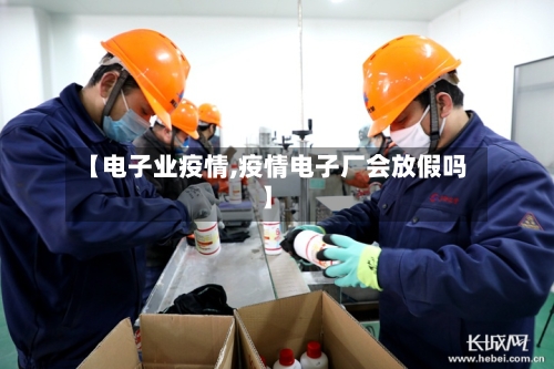 【电子业疫情,疫情电子厂会放假吗】-第3张图片
