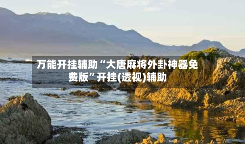 万能开挂辅助“大唐麻将外卦神器免费版”开挂(透视)辅助-第2张图片