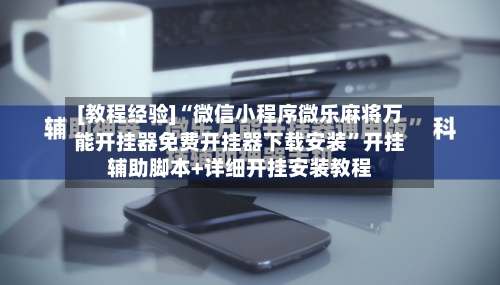 [教程经验]“微信小程序微乐麻将万能开挂器免费开挂器下载安装	”开挂辅助脚本+详细开挂安装教程-第1张图片