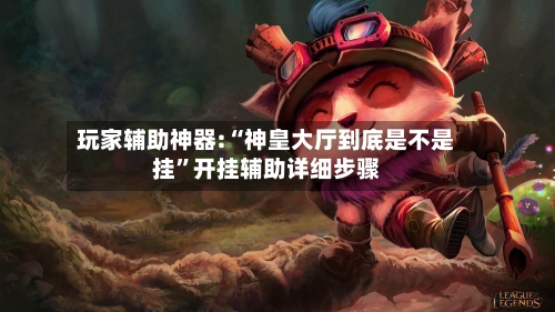 玩家辅助神器:“神皇大厅到底是不是挂	”开挂辅助详细步骤-第1张图片