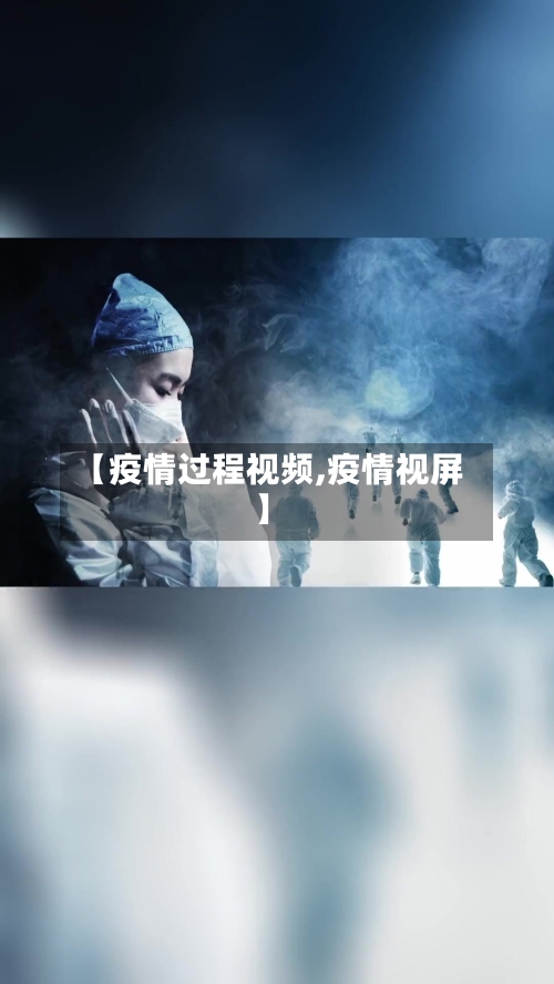 【疫情过程视频,疫情视屏】-第1张图片