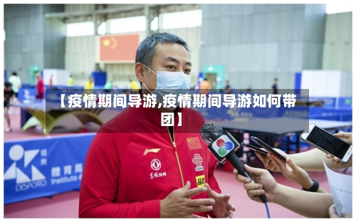 【疫情期间导游,疫情期间导游如何带团】-第1张图片