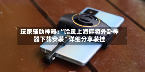 玩家辅助神器:“哈灵上海麻将外卦神器下载安装	”详细分享装挂-第1张图片
