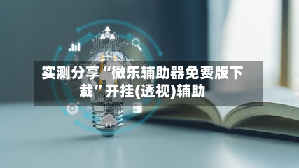 实测分享“微乐辅助器免费版下载”开挂(透视)辅助-第3张图片