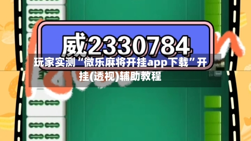 玩家实测“微乐麻将开挂app下载	”开挂(透视)辅助教程-第1张图片
