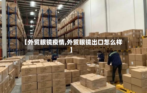 【外贸眼镜疫情,外贸眼镜出口怎么样】-第1张图片