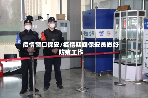 疫情窗口保安/疫情期间保安员做好防疫工作-第1张图片