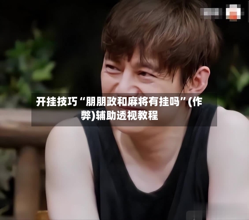 开挂技巧“朋朋政和麻将有挂吗	”(作弊)辅助透视教程-第1张图片