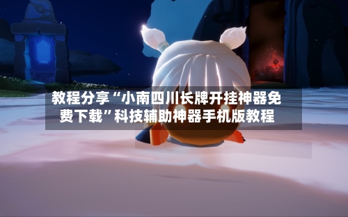 教程分享“小南四川长牌开挂神器免费下载”科技辅助神器手机版教程-第1张图片