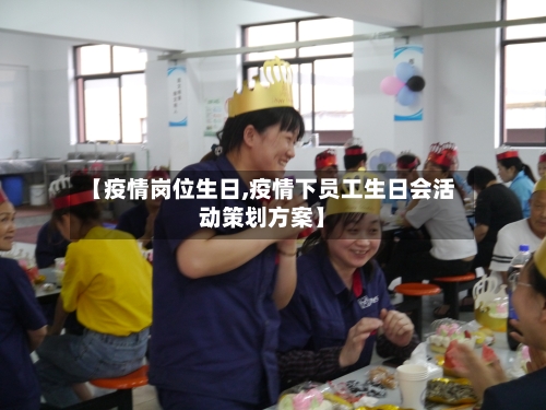 【疫情岗位生日,疫情下员工生日会活动策划方案】