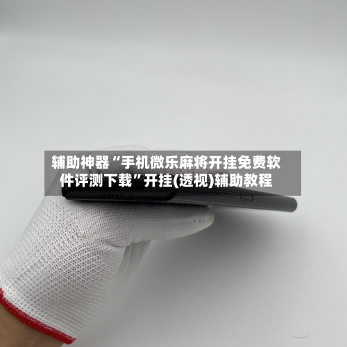 辅助神器“手机微乐麻将开挂免费软件评测下载	”开挂(透视)辅助教程-第1张图片
