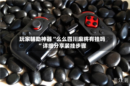 玩家辅助神器“么么四川麻将有挂吗”详细分享装挂步骤-第1张图片