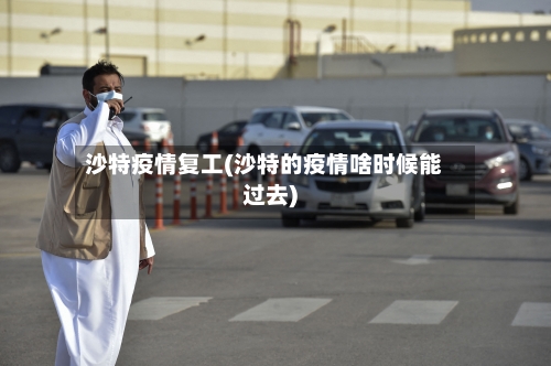 沙特疫情复工(沙特的疫情啥时候能过去)-第1张图片