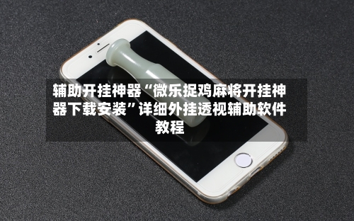 辅助开挂神器“微乐捉鸡麻将开挂神器下载安装”详细外挂透视辅助软件教程-第2张图片