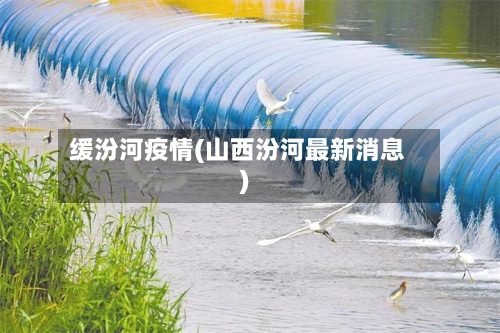 缓汾河疫情(山西汾河最新消息)-第1张图片