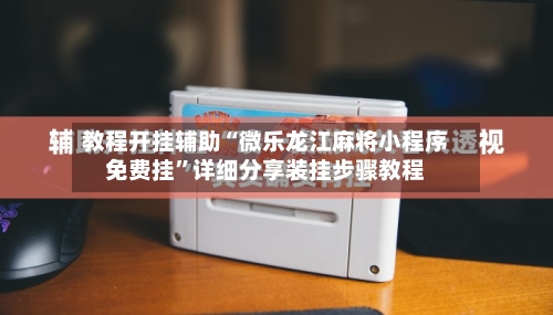 教程开挂辅助“微乐龙江麻将小程序免费挂”详细分享装挂步骤教程-第1张图片