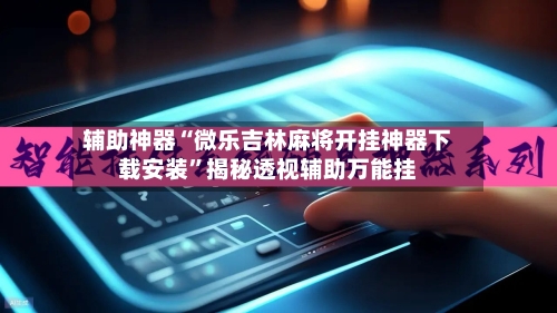 辅助神器“微乐吉林麻将开挂神器下载安装	”揭秘透视辅助万能挂-第3张图片