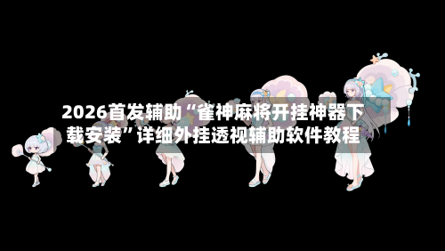 2026首发辅助“雀神麻将开挂神器下载安装”详细外挂透视辅助软件教程