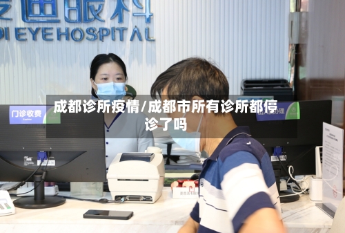 成都诊所疫情/成都市所有诊所都停诊了吗