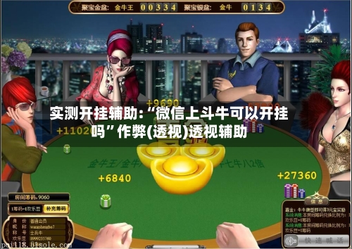 实测开挂辅助:“微信上斗牛可以开挂吗	”作弊(透视)透视辅助-第1张图片