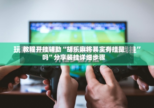 教程开挂辅助“胡乐麻将其实有挂是吗”分享装挂详细步骤-第3张图片