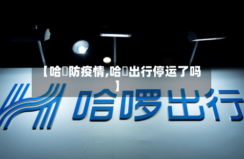 【哈啰防疫情,哈啰出行停运了吗】-第1张图片