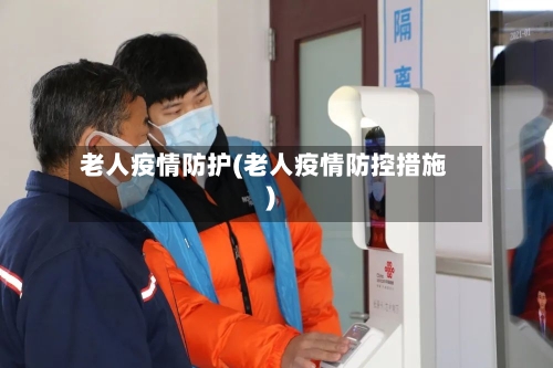 老人疫情防护(老人疫情防控措施)-第1张图片