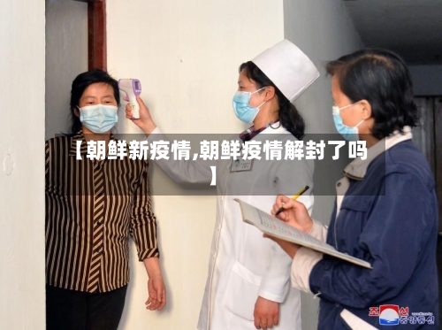 【朝鲜新疫情,朝鲜疫情解封了吗】-第2张图片