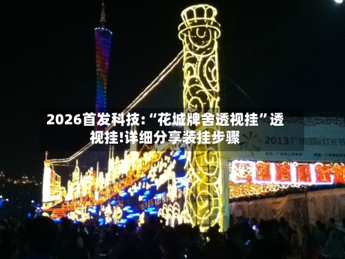 2026首发科技:“花城牌舍透视挂”透视挂!详细分享装挂步骤-第2张图片