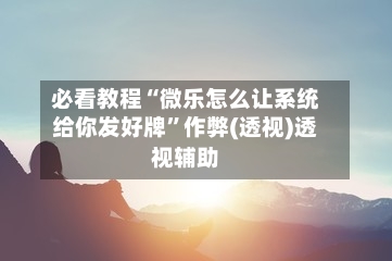 必看教程“微乐怎么让系统给你发好牌	”作弊(透视)透视辅助-第1张图片