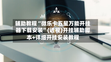 辅助教程“微乐卡五星万能开挂器下载安装”(透视)开挂辅助脚本+详细开挂安装教程-第2张图片