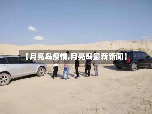 【月亮岛疫情,月亮岛最新新闻】-第1张图片