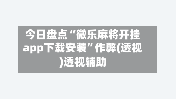 今日盘点“微乐麻将开挂app下载安装”作弊(透视)透视辅助-第1张图片