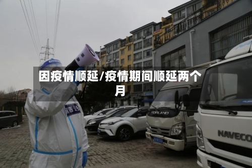 因疫情顺延/疫情期间顺延两个月-第1张图片