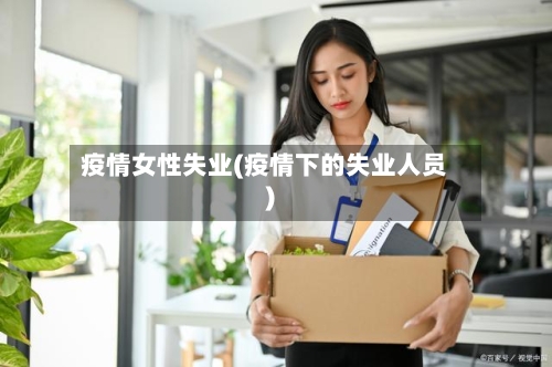 疫情女性失业(疫情下的失业人员)-第1张图片