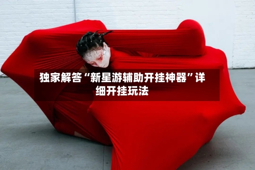 独家解答“新星游辅助开挂神器”详细开挂玩法-第1张图片